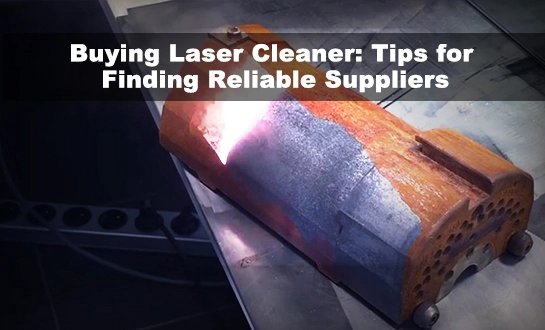 Buying a Laser Cleaner: Tips for Finding Reliable Suppliers